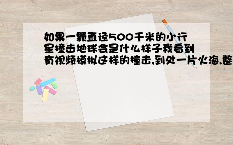 如果一颗直径500千米的小行星撞击地球会是什么样子我看到有视频模拟这样的撞击,到处一片火海,整个地球全部的大气层是红色的.居然看到冲击波没有把英国的大本钟给摧毁.整个地球仍然有