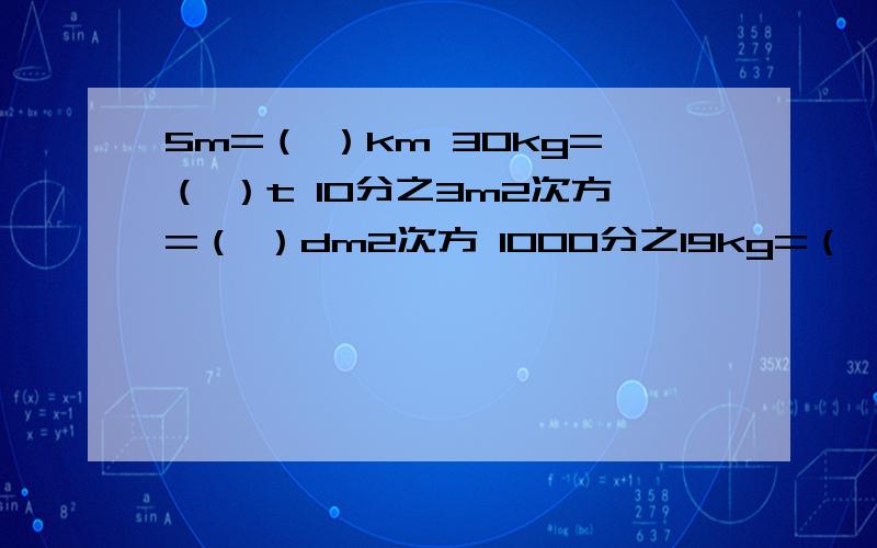 5m=（ ）km 30kg=（ ）t 10分之3m2次方=（ ）dm2次方 1000分之19kg=（ ）g