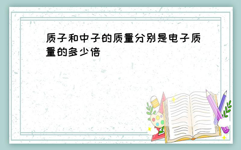 质子和中子的质量分别是电子质量的多少倍