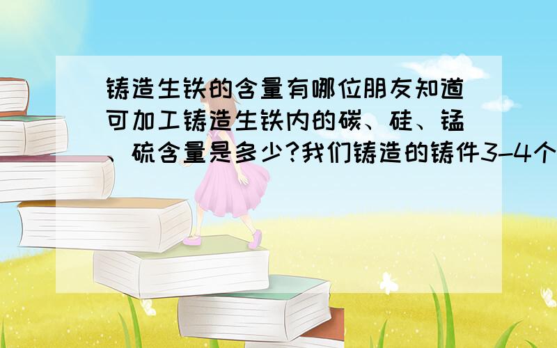 铸造生铁的含量有哪位朋友知道可加工铸造生铁内的碳、硅、锰、硫含量是多少?我们铸造的铸件3-4个米厚比较薄、还要加工,需要较好一点的生铁,可是需要那种生铁所含碳、硅、锰、硫含量