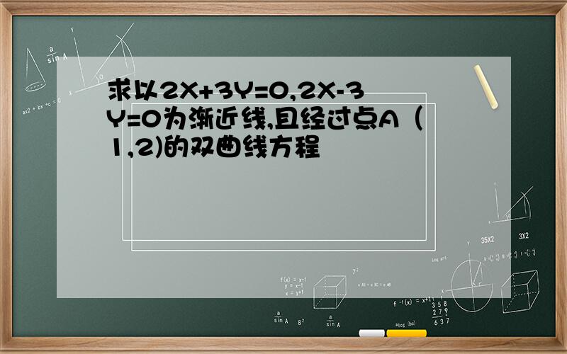 求以2X+3Y=0,2X-3Y=0为渐近线,且经过点A（1,2)的双曲线方程