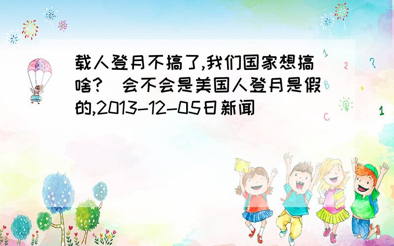 载人登月不搞了,我们国家想搞啥?(会不会是美国人登月是假的,2013-12-05日新闻)