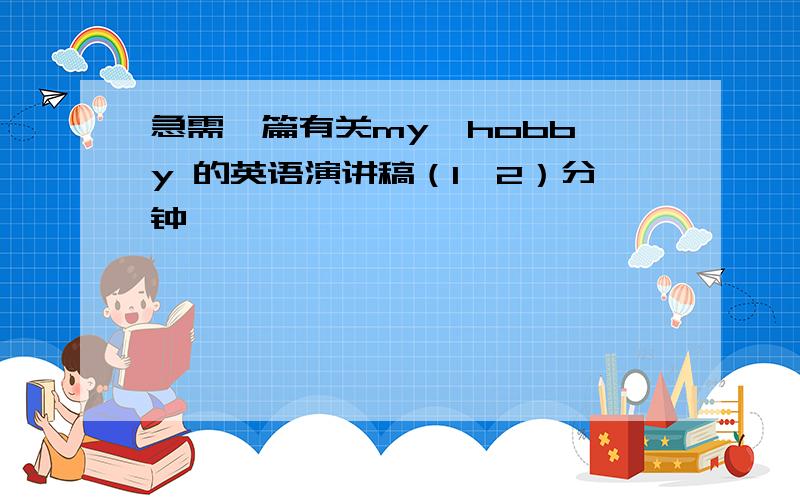 急需一篇有关my  hobby 的英语演讲稿（1—2）分钟