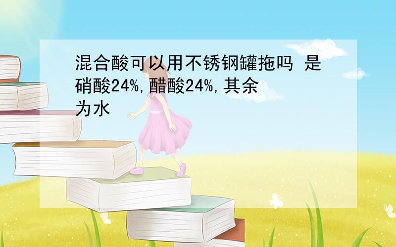 混合酸可以用不锈钢罐拖吗 是硝酸24%,醋酸24%,其余为水