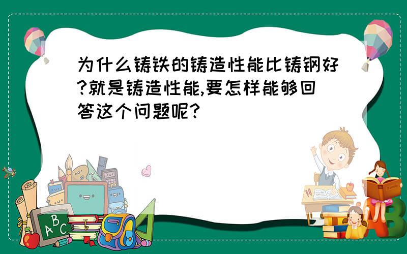 为什么铸铁的铸造性能比铸钢好?就是铸造性能,要怎样能够回答这个问题呢?