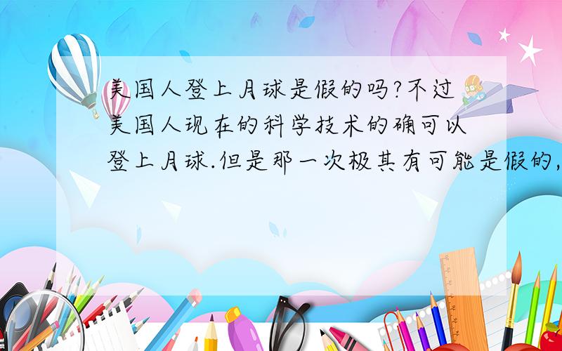 美国人登上月球是假的吗?不过美国人现在的科学技术的确可以登上月球.但是那一次极其有可能是假的,那时候美国还没有能力吧