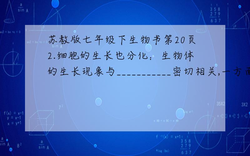 苏教版七年级下生物书第20页2.细胞的生长也分化：生物体的生长现象与___________密切相关,一方面,细胞通过分裂增加__________；另一方面,细胞通过生长增大__________.生物体就是由许多细胞构成