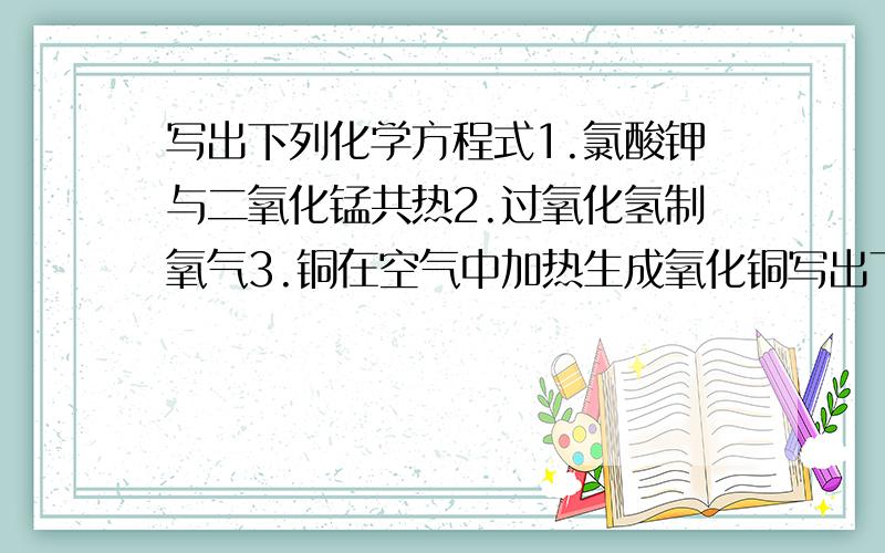 写出下列化学方程式1.氯酸钾与二氧化锰共热2.过氧化氢制氧气3.铜在空气中加热生成氧化铜写出下列化学方程式1.氯酸钾与二氧化锰共热2.过氧化氢制氧气3.铜在空气中加热生成氧化铜4.实验