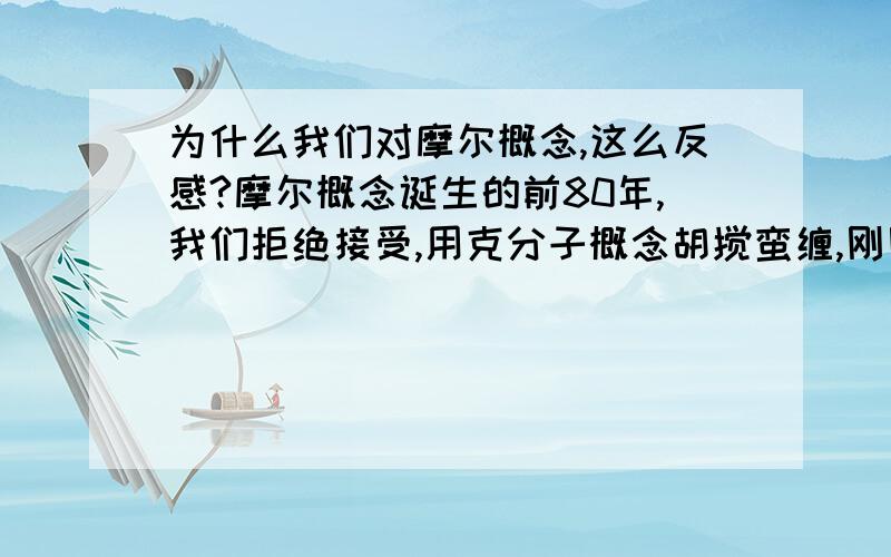 为什么我们对摩尔概念,这么反感?摩尔概念诞生的前80年,我们拒绝接受,用克分子概念胡搅蛮缠,刚刚用了不到20年,又被什么“物质的量”取代了,可是100多年来,国际上,摩尔依然一直摩尔,坐不