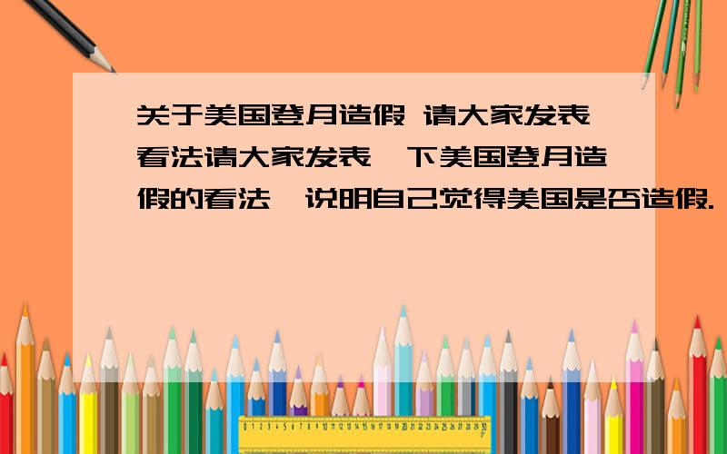 关于美国登月造假 请大家发表看法请大家发表一下美国登月造假的看法,说明自己觉得美国是否造假.