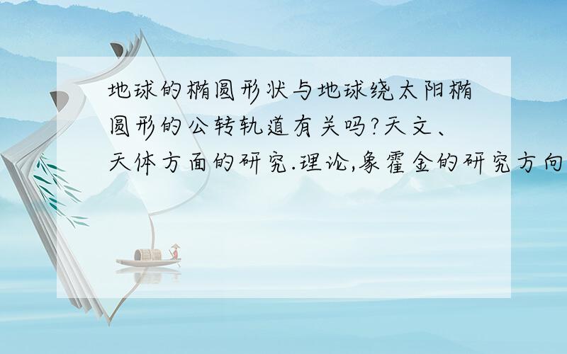 地球的椭圆形状与地球绕太阳椭圆形的公转轨道有关吗?天文、天体方面的研究.理论,象霍金的研究方向