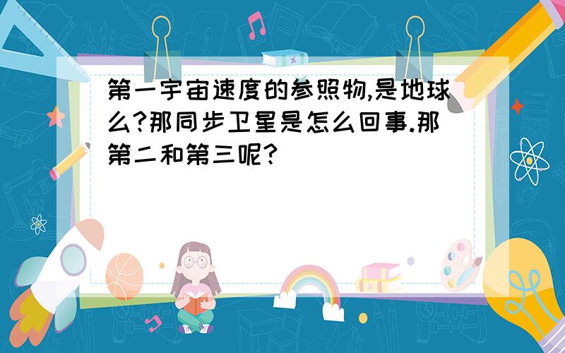 第一宇宙速度的参照物,是地球么?那同步卫星是怎么回事.那第二和第三呢?