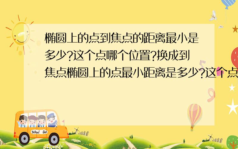 椭圆上的点到焦点的距离最小是多少?这个点哪个位置?换成到焦点椭圆上的点最小距离是多少?这个点又在哪个位置?知道的快说下,