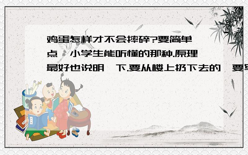 鸡蛋怎样才不会摔碎?要简单一点,小学生能听懂的那种.原理最好也说明一下.要从楼上扔下去的,要写作文的 请说明从几楼摔下不会碎.