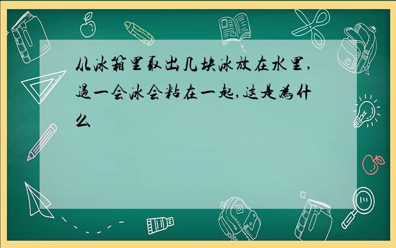 从冰箱里取出几块冰放在水里,过一会冰会粘在一起,这是为什么