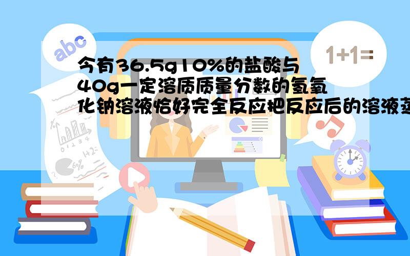 今有36.5g10%的盐酸与40g一定溶质质量分数的氢氧化钠溶液恰好完全反应把反应后的溶液蒸发掉54.4g.过程今有36.5g10%的盐酸与40g一定溶质质量分数的氢氧化钠溶液恰好完全反应,把反应后的溶液