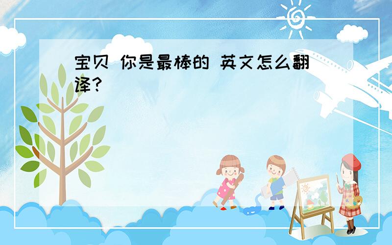 宝贝 你是最棒的 英文怎么翻译?