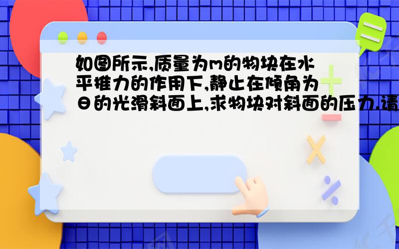 如图所示,质量为m的物块在水平推力的作用下,静止在倾角为θ的光滑斜面上,求物块对斜面的压力.请详解.