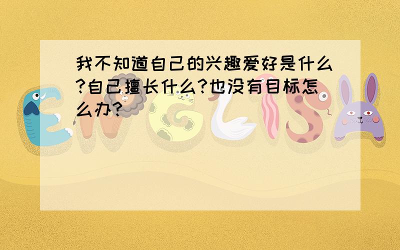 我不知道自己的兴趣爱好是什么?自己擅长什么?也没有目标怎么办?