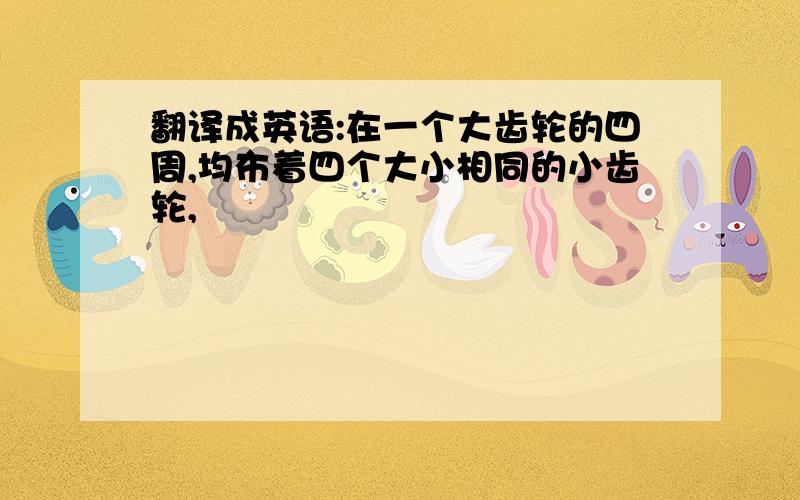 翻译成英语:在一个大齿轮的四周,均布着四个大小相同的小齿轮,