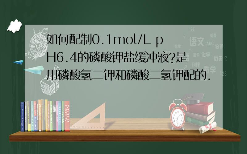 如何配制0.1mol/L pH6.4的磷酸钾盐缓冲液?是用磷酸氢二钾和磷酸二氢钾配的.