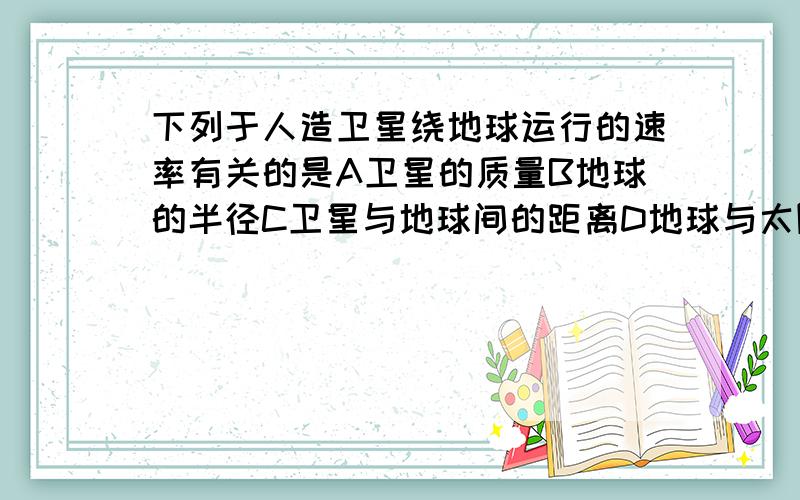 下列于人造卫星绕地球运行的速率有关的是A卫星的质量B地球的半径C卫星与地球间的距离D地球与太阳间的距离