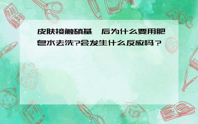 皮肤接触硝基苯后为什么要用肥皂水去洗?会发生什么反应吗？