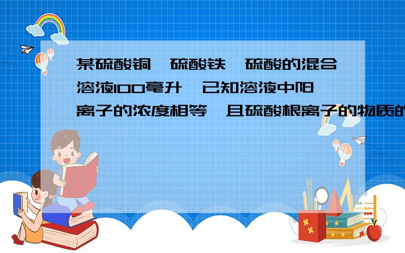 某硫酸铜,硫酸铁,硫酸的混合溶液100毫升,已知溶液中阳离子的浓度相等,且硫酸根离子的物质的量浓度为每升9摩尔,则此溶液最多溶解镁的物质的量为多少克?