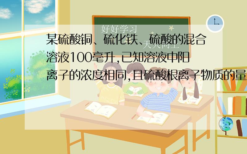 某硫酸铜、硫化铁、硫酸的混合溶液100毫升,已知溶液中阳离子的浓度相同,且硫酸根离子物质的量浓度为6mol/L,则此溶液中最多能溶解铁粉的质量为A.11.2g B.16.8g C.19.6g D.22.4g