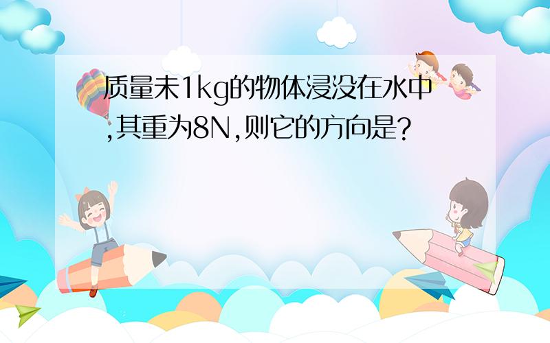 质量未1kg的物体浸没在水中,其重为8N,则它的方向是?