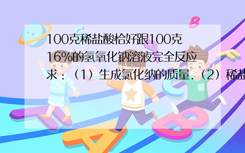 100克稀盐酸恰好跟100克16%的氢氧化钠溶液完全反应求：（1）生成氯化纳的质量.（2）稀盐酸溶质的质量分