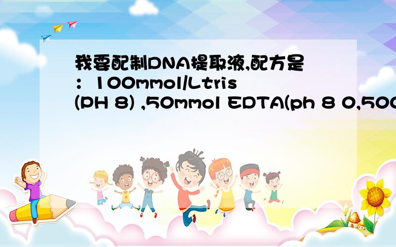 我要配制DNA提取液,配方是：100mmol/Ltris(PH 8) ,50mmol EDTA(ph 8 0,500mmol/L NACL我要配制100mlDNA提取液,配方是：100mmol/Ltris(PH 8) ,50mmol EDTA(ph 8 0,500mmol/L NACL 10mmol/Lβ-巯基乙醇 ,要是配制100ml这样的DNA提取