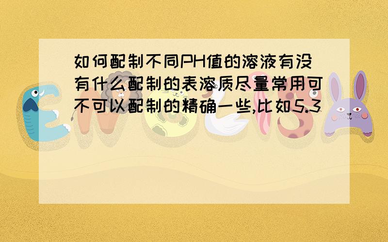 如何配制不同PH值的溶液有没有什么配制的表溶质尽量常用可不可以配制的精确一些,比如5.3