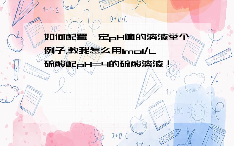 如何配置一定pH值的溶液举个例子，教我怎么用1mol/L硫酸配pH=4的硫酸溶液！