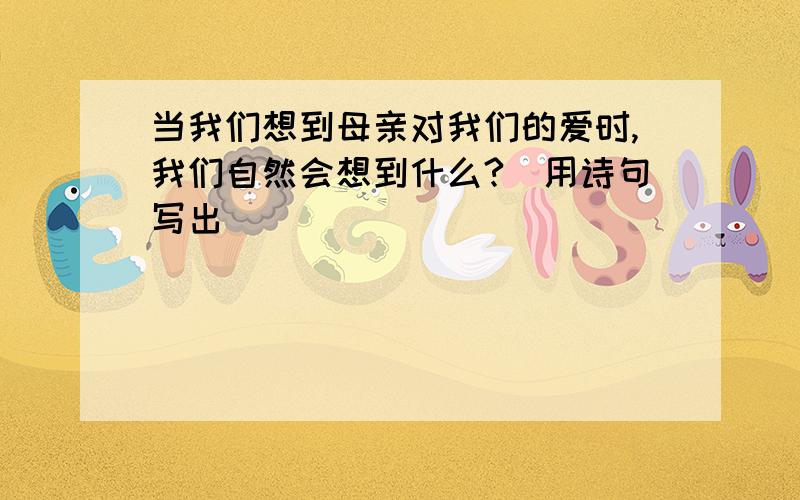 当我们想到母亲对我们的爱时,我们自然会想到什么?（用诗句写出）