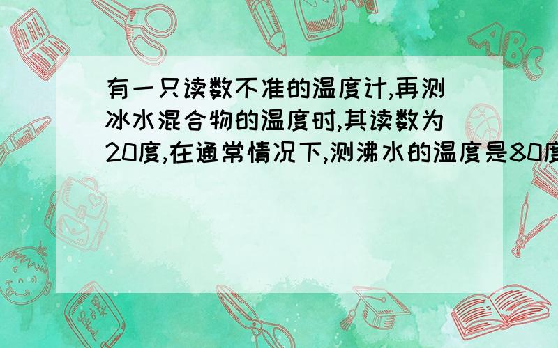 有一只读数不准的温度计,再测冰水混合物的温度时,其读数为20度,在通常情况下,测沸水的温度是80度.问：当这只温度计的示数为41度时，它应对的实际温度是多少？当实际温度为60度时，这个