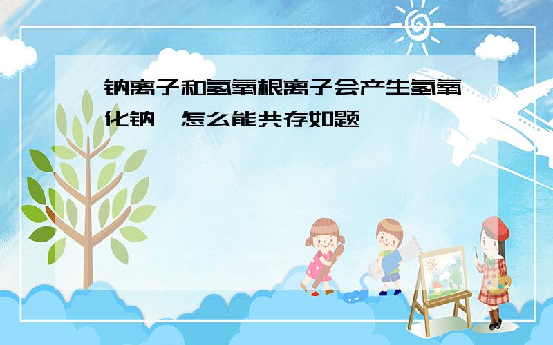 钠离子和氢氧根离子会产生氢氧化钠,怎么能共存如题