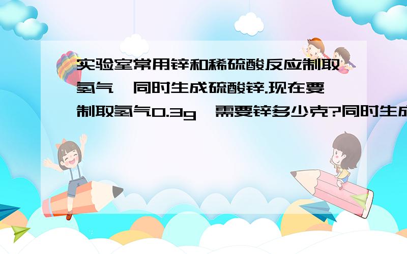 实验室常用锌和稀硫酸反应制取氢气,同时生成硫酸锌.现在要制取氢气0.3g,需要锌多少克?同时生成硫酸锌多少克?