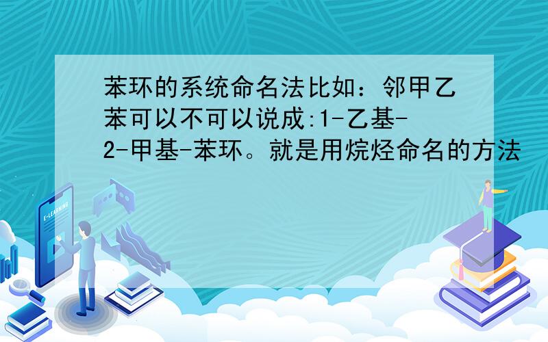 苯环的系统命名法比如：邻甲乙苯可以不可以说成:1-乙基-2-甲基-苯环。就是用烷烃命名的方法