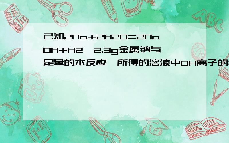 已知2Na+2H2O=2NaOH+H2,2.3g金属钠与足量的水反应,所得的溶液中OH离子的物质的量是多少.