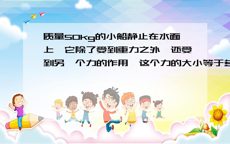 质量50kg的小船静止在水面上,它除了受到重力之外,还受到另一个力的作用,这个力的大小等于多少?