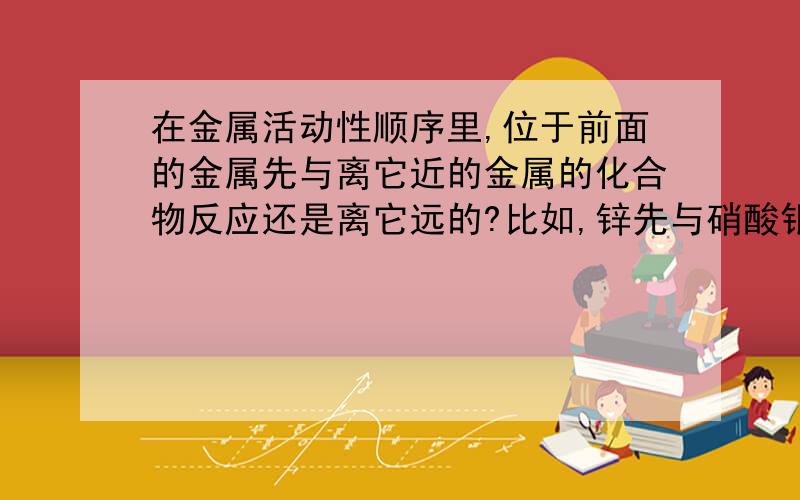 在金属活动性顺序里,位于前面的金属先与离它近的金属的化合物反应还是离它远的?比如,锌先与硝酸银反应还是先与硝酸铜反应?