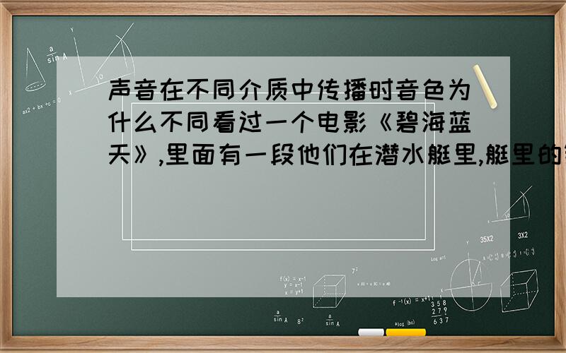 声音在不同介质中传播时音色为什么不同看过一个电影《碧海蓝天》,里面有一段他们在潜水艇里,艇里的氧气与氮气的比例没有调对,说话的声音就听起来特别奇怪,我想知道的是这是什么原理