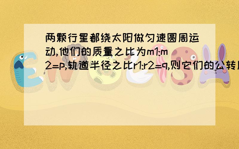 两颗行星都绕太阳做匀速圆周运动,他们的质量之比为m1:m2=p,轨道半径之比r1:r2=q,则它们的公转周期之比T1:T2= ,向心力之比为