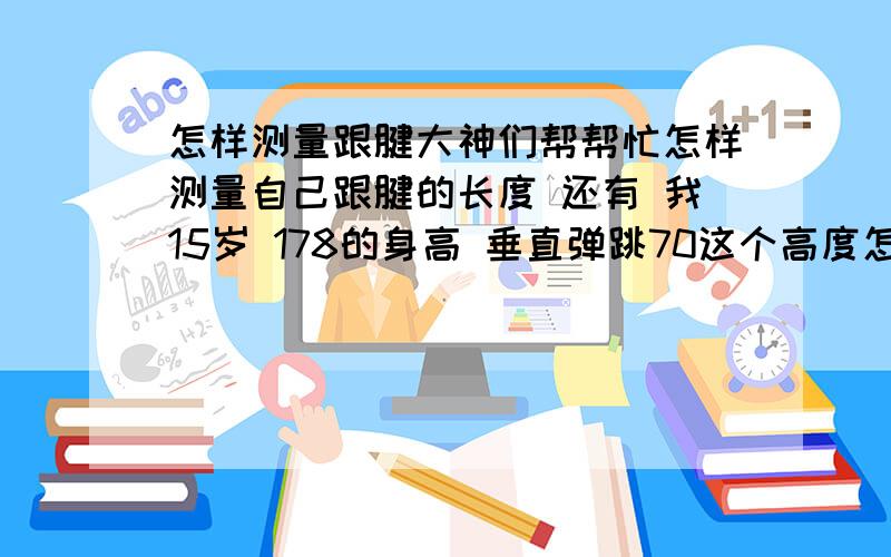 怎样测量跟腱大神们帮帮忙怎样测量自己跟腱的长度 还有 我15岁 178的身高 垂直弹跳70这个高度怎样