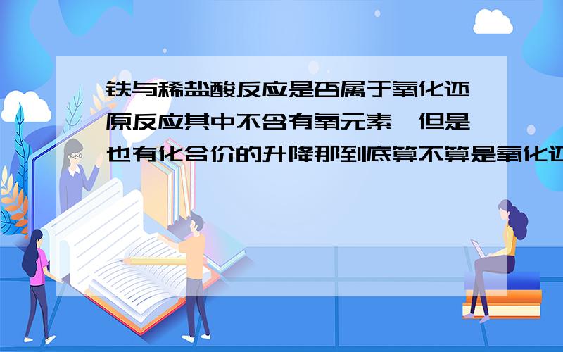 铁与稀盐酸反应是否属于氧化还原反应其中不含有氧元素,但是也有化合价的升降那到底算不算是氧化还原反应呢譬如铁由0价升为+2价