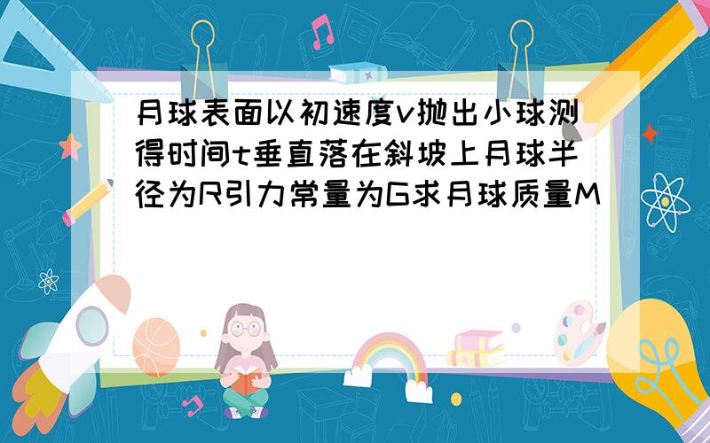 月球表面以初速度v抛出小球测得时间t垂直落在斜坡上月球半径为R引力常量为G求月球质量M