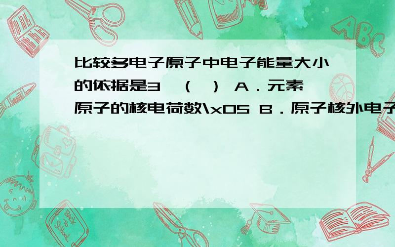 比较多电子原子中电子能量大小的依据是3、（ ） A．元素原子的核电荷数\x05 B．原子核外电子的多少 C．电子离原子核的远近 D．原子核外电子的大小