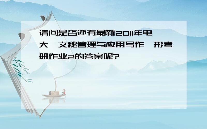 请问是否还有最新2011年电大《文秘管理与应用写作》形考册作业2的答案呢?