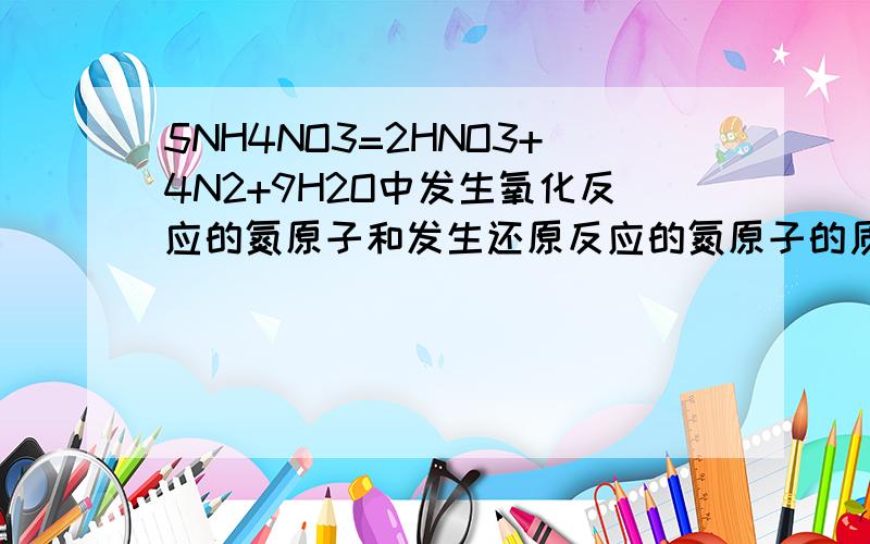 5NH4NO3=2HNO3+4N2+9H2O中发生氧化反应的氮原子和发生还原反应的氮原子的质量比是多少?